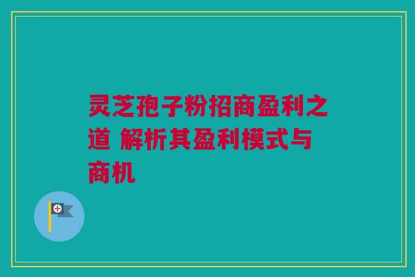 灵芝孢子粉招商盈利之道 解析其盈利模式与商机 灵芝孢子粉招商盈利之道 解析其盈利模式与商机