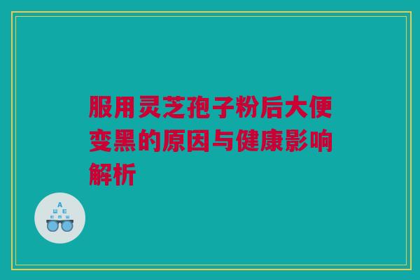 服用灵芝孢子粉后大便变黑的原因与健康影响解析 服用灵芝孢子粉后大便变黑的原因与健康影响解析