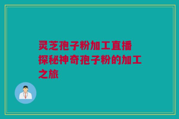 灵芝孢子粉加工直播 探秘神奇孢子粉的加工之旅 灵芝孢子粉加工直播 探秘神奇孢子粉的加工之旅