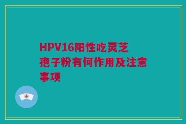 HPV16阳性吃灵芝孢子粉有何作用及注意事项 HPV16阳性吃灵芝孢子粉有何作用及注意事项