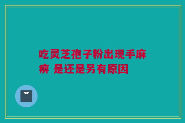 吃灵芝孢子粉出现手麻痹 是还是另有原因 吃灵芝孢子粉出现手麻痹 是还是另有原因