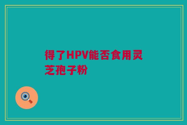 得了HPV能否食用灵芝孢子粉 得了HPV能否食用灵芝孢子粉