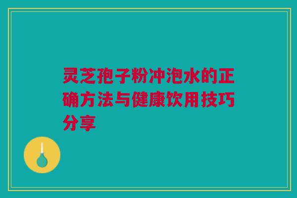 灵芝孢子粉冲泡水的正确方法与健康饮用技巧分享 灵芝孢子粉冲泡水的正确方法与健康饮用技巧分享
