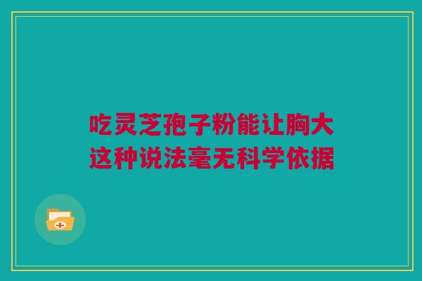 吃灵芝孢子粉能让胸大这种说法毫无科学依据 吃灵芝孢子粉能让胸大这种说法毫无科学依据