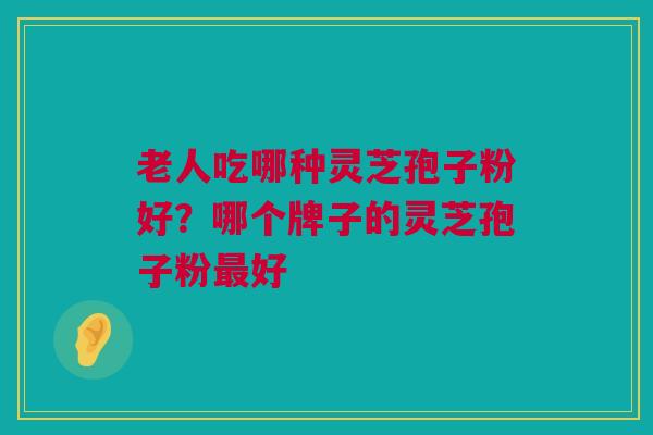 老人吃哪种灵芝孢子粉好？哪个牌子的灵芝孢子粉最好