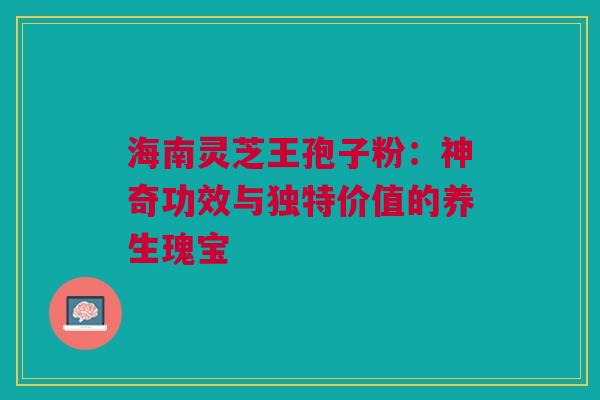 海南灵芝王孢子粉:神奇功效与独特价值的养生瑰宝 海南灵芝王孢子粉:神奇功效与独特价值的养生瑰宝