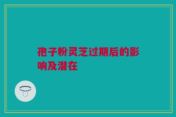孢子粉灵芝过期后的影响及潜在 孢子粉灵芝过期后的影响及潜在