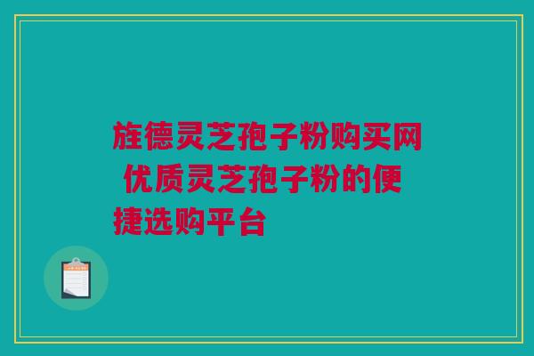 旌德灵芝孢子粉购买网 优质灵芝孢子粉的便捷选购平台 旌德灵芝孢子粉购买网 优质灵芝孢子粉的便捷选购平台