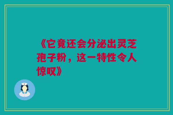 《它竟还会分泌出灵芝孢子粉,这一特性令人惊叹》 《它竟还会分泌出灵芝孢子粉,这一特性令人惊叹》