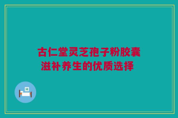 古仁堂灵芝孢子粉胶囊 滋补养生的优质选择 古仁堂灵芝孢子粉胶囊 滋补养生的优质选择
