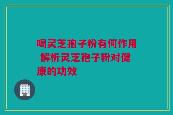 喝灵芝孢子粉有何作用 解析灵芝孢子粉对健康的功效 喝灵芝孢子粉有何作用 解析灵芝孢子粉对健康的功效