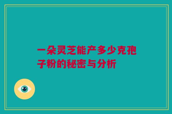 一朵灵芝能产多少克孢子粉的秘密与分析 一朵灵芝能产多少克孢子粉的秘密与分析