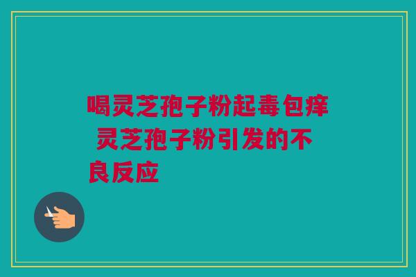 喝灵芝孢子粉起毒包痒 灵芝孢子粉引发的不良反应 喝灵芝孢子粉起毒包痒 灵芝孢子粉引发的不良反应