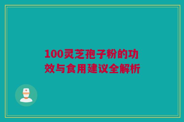 100灵芝孢子粉的功效与食用建议全解析 100灵芝孢子粉的功效与食用建议全解析
