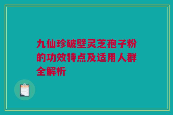 九仙珍破壁灵芝孢子粉的功效特点及适用人群全解析 九仙珍破壁灵芝孢子粉的功效特点及适用人群全解析