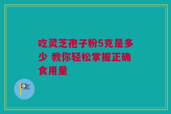 吃灵芝孢子粉5克是多少 教你轻松掌握正确食用量 吃灵芝孢子粉5克是多少 教你轻松掌握正确食用量