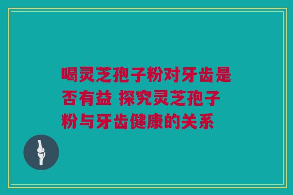 喝灵芝孢子粉对牙齿是否有益 探究灵芝孢子粉与牙齿健康的关系 喝灵芝孢子粉对牙齿是否有益 探究灵芝孢子粉与牙齿健康的关系
