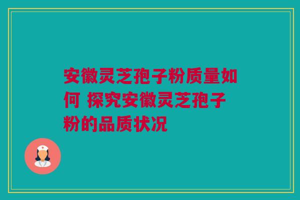 安徽灵芝孢子粉质量如何 探究安徽灵芝孢子粉的品质状况 安徽灵芝孢子粉质量如何 探究安徽灵芝孢子粉的品质状况