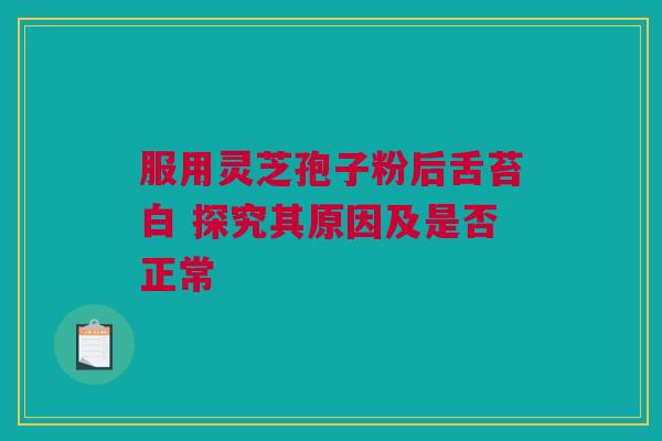 服用灵芝孢子粉后舌苔白 探究其原因及是否正常 服用灵芝孢子粉后舌苔白 探究其原因及是否正常