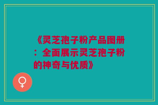 《灵芝孢子粉产品图册:全面展示灵芝孢子粉的神奇与优质》 《灵芝孢子粉产品图册:全面展示灵芝孢子粉的神奇与优质》