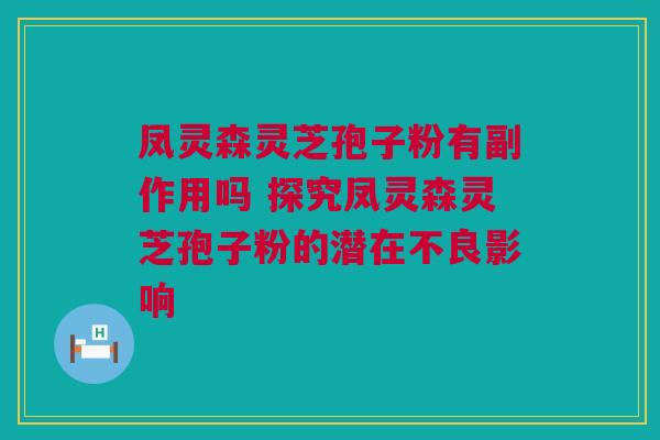 凤灵森灵芝孢子粉有副作用吗 探究凤灵森灵芝孢子粉的潜在不良影响 凤灵森灵芝孢子粉有副作用吗 探究凤灵森灵芝孢子粉的潜在不良影响
