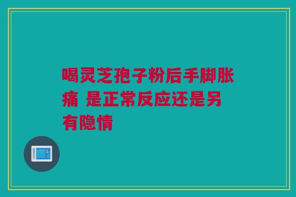 喝灵芝孢子粉后手脚胀痛 是正常反应还是另有隐情 喝灵芝孢子粉后手脚胀痛 是正常反应还是另有隐情