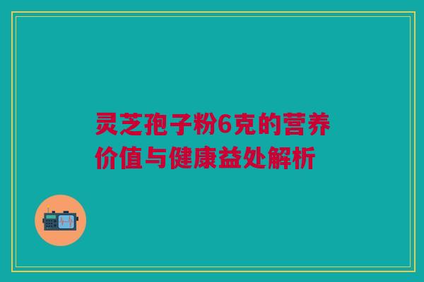灵芝孢子粉6克的营养价值与健康益处解析 灵芝孢子粉6克的营养价值与健康益处解析