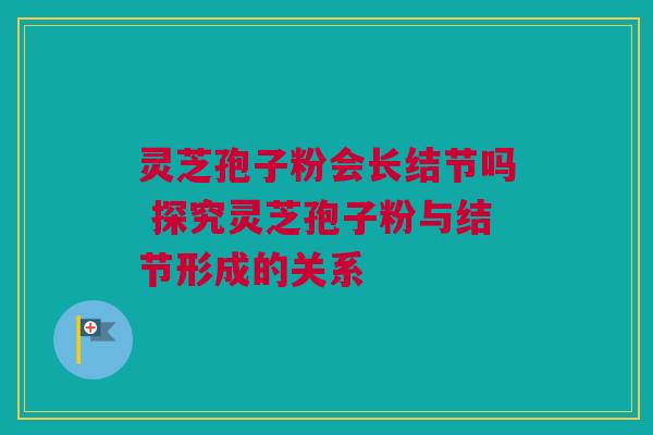 灵芝孢子粉会长结节吗 探究灵芝孢子粉与结节形成的关系 灵芝孢子粉会长结节吗 探究灵芝孢子粉与结节形成的关系
