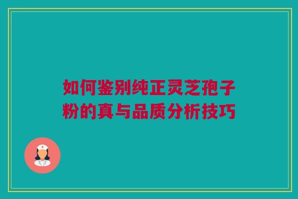 如何鉴别纯正灵芝孢子粉的真与品质分析技巧 如何鉴别纯正灵芝孢子粉的真与品质分析技巧