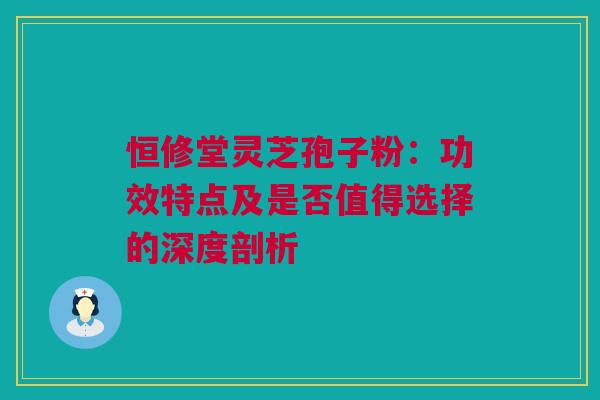 恒修堂灵芝孢子粉:功效特点及是否值得选择的深度剖析 恒修堂灵芝孢子粉:功效特点及是否值得选择的深度剖析