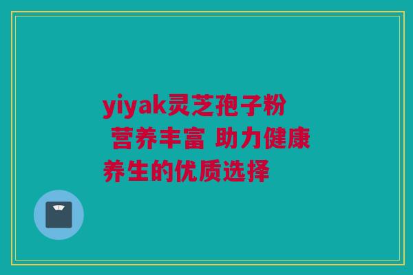 yiyak灵芝孢子粉 营养丰富 助力健康养生的优质选择 yiyak灵芝孢子粉 营养丰富 助力健康养生的优质选择