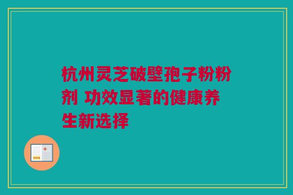杭州灵芝破壁孢子粉粉剂 功效显著的健康养生新选择 杭州灵芝破壁孢子粉粉剂 功效显著的健康养生新选择