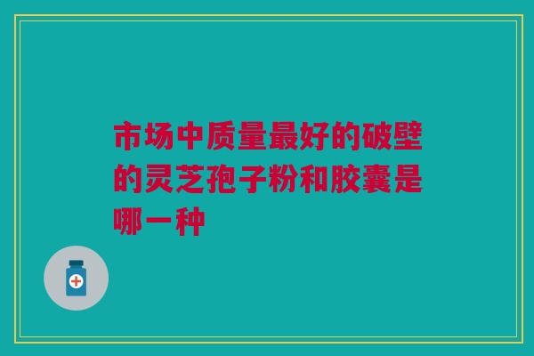 市场中质量最好的破壁的灵芝孢子粉和胶囊是哪一种