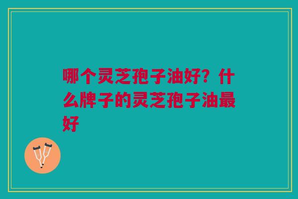 哪个灵芝孢子油好？什么牌子的灵芝孢子油最好