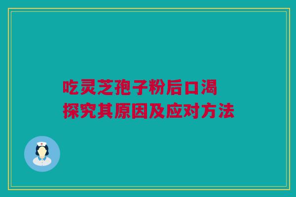 吃灵芝孢子粉后口渴 探究其原因及应对方法 吃灵芝孢子粉后口渴 探究其原因及应对方法