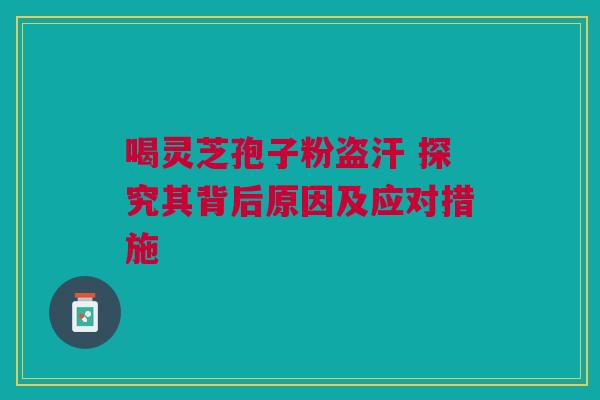 喝灵芝孢子粉盗汗 探究其背后原因及应对措施 喝灵芝孢子粉盗汗 探究其背后原因及应对措施