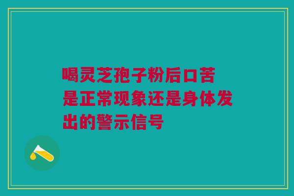 喝灵芝孢子粉后口苦 是正常现象还是身体发出的警示信号 喝灵芝孢子粉后口苦 是正常现象还是身体发出的警示信号
