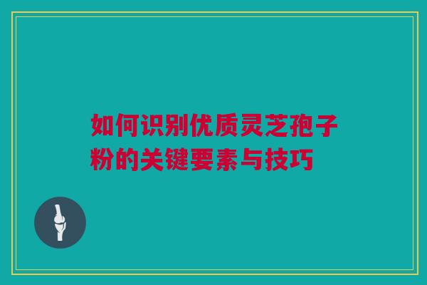 如何识别优质灵芝孢子粉的关键要素与技巧 如何识别优质灵芝孢子粉的关键要素与技巧
