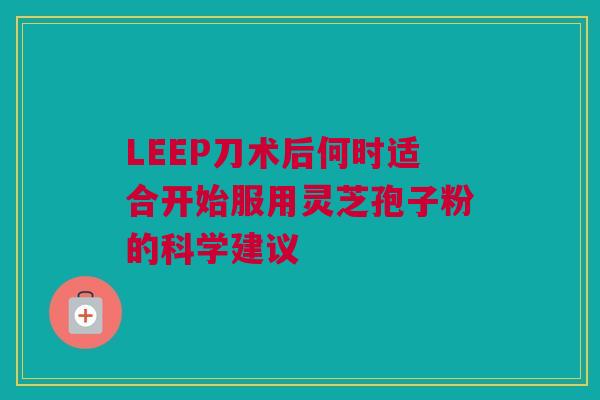 LEEP刀术后何时适合开始服用灵芝孢子粉的科学建议 LEEP刀术后何时适合开始服用灵芝孢子粉的科学建议