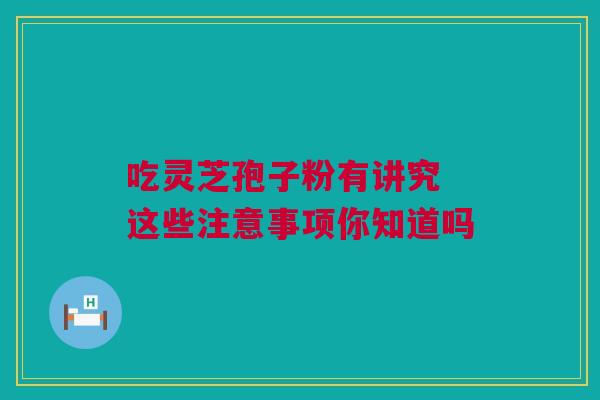 吃灵芝孢子粉有讲究 这些注意事项你知道吗 吃灵芝孢子粉有讲究 这些注意事项你知道吗