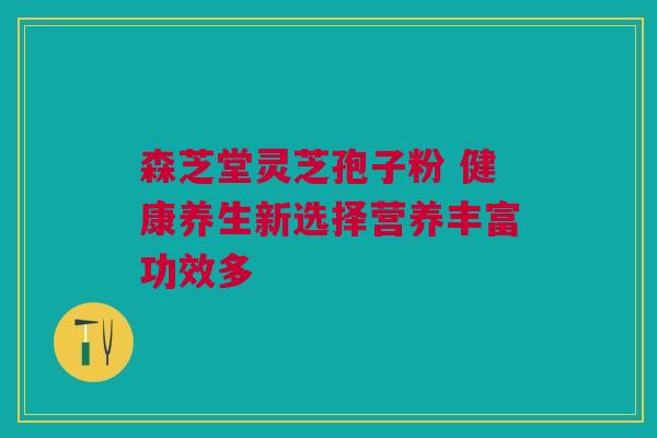 森芝堂灵芝孢子粉 健康养生新选择营养丰富功效多 森芝堂灵芝孢子粉 健康养生新选择营养丰富功效多