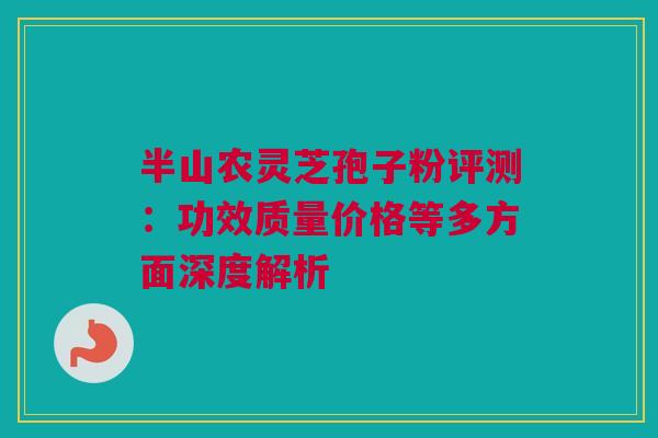 半山农灵芝孢子粉评测:功效质量价格等多方面深度解析 半山农灵芝孢子粉评测:功效质量价格等多方面深度解析