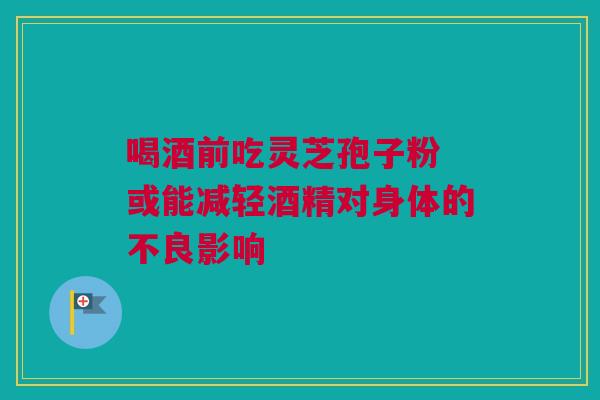 喝酒前吃灵芝孢子粉 或能减轻酒精对身体的不良影响 喝酒前吃灵芝孢子粉 或能减轻酒精对身体的不良影响