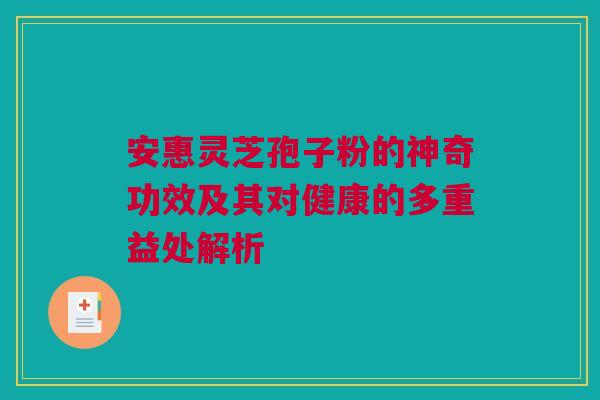 安惠灵芝孢子粉的神奇功效及其对健康的多重益处解析 安惠灵芝孢子粉的神奇功效及其对健康的多重益处解析