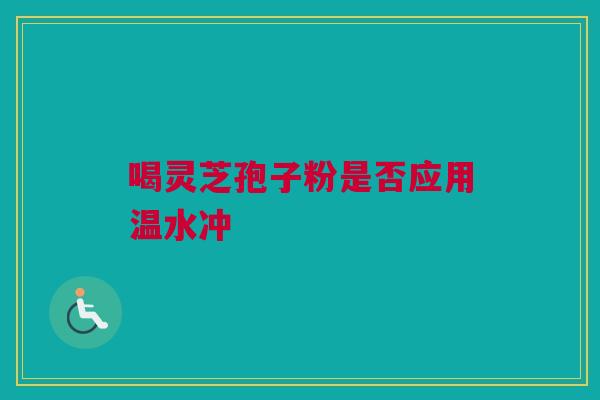 喝灵芝孢子粉是否应用温水冲 喝灵芝孢子粉是否应用温水冲