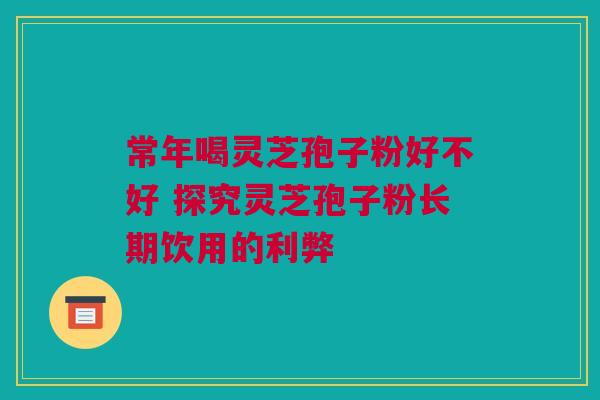 常年喝灵芝孢子粉好不好 探究灵芝孢子粉长期饮用的利弊 常年喝灵芝孢子粉好不好 探究灵芝孢子粉长期饮用的利弊