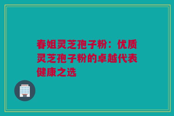 春姐灵芝孢子粉:优质灵芝孢子粉的卓越代表健康之选 春姐灵芝孢子粉:优质灵芝孢子粉的卓越代表健康之选