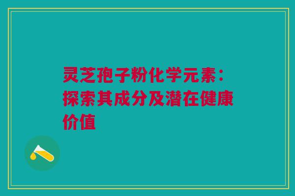 灵芝孢子粉化学元素:探索其成分及潜在健康价值 灵芝孢子粉化学元素:探索其成分及潜在健康价值