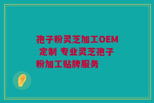 孢子粉灵芝加工OEM 定制 专业灵芝孢子粉加工贴牌服务