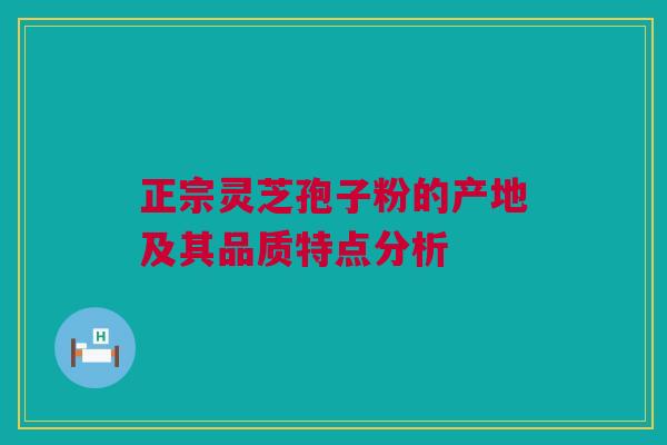 正宗灵芝孢子粉的产地及其品质特点分析 正宗灵芝孢子粉的产地及其品质特点分析